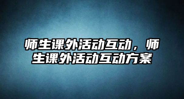 師生課外活動(dòng)互動(dòng)，師生課外活動(dòng)互動(dòng)方案