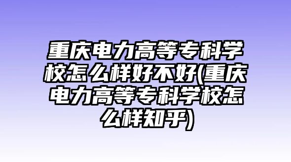 重慶電力高等專(zhuān)科學(xué)校怎么樣好不好(重慶電力高等專(zhuān)科學(xué)校怎么樣知乎)