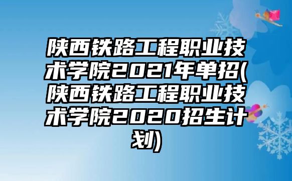 陜西鐵路工程職業(yè)技術學院2021年單招(陜西鐵路工程職業(yè)技術學院2020招生計劃)