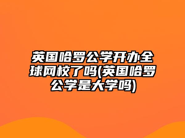 英國(guó)哈羅公學(xué)開辦全球網(wǎng)校了嗎(英國(guó)哈羅公學(xué)是大學(xué)嗎)