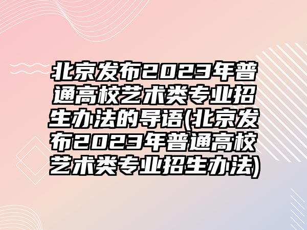 北京發(fā)布2023年普通高校藝術(shù)類專業(yè)招生辦法的導(dǎo)語(北京發(fā)布2023年普通高校藝術(shù)類專業(yè)招生辦法)