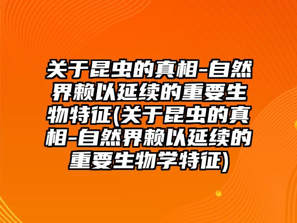關(guān)于昆蟲(chóng)的真相-自然界賴以延續(xù)的重要生物特征(關(guān)于昆蟲(chóng)的真相-自然界賴以延續(xù)的重要生物學(xué)特征)