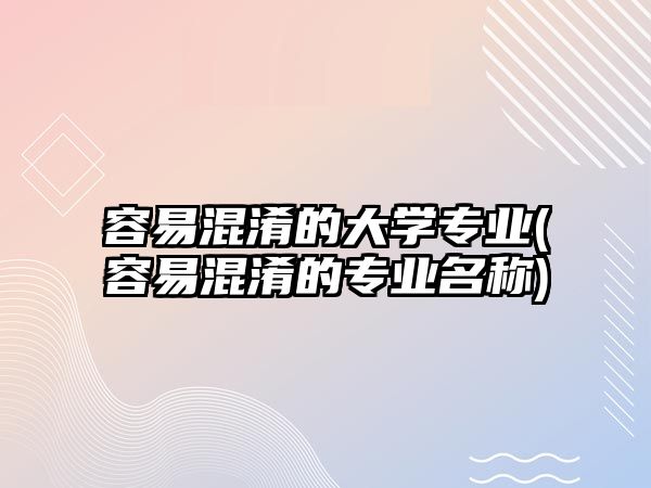 容易混淆的大學(xué)專業(yè)(容易混淆的專業(yè)名稱)