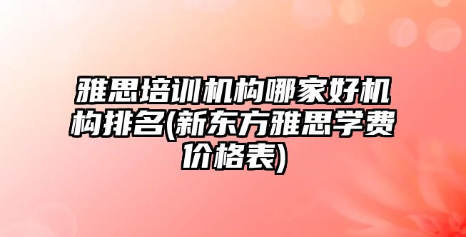 雅思培訓(xùn)機(jī)構(gòu)哪家好機(jī)構(gòu)排名(新東方雅思學(xué)費價格表)