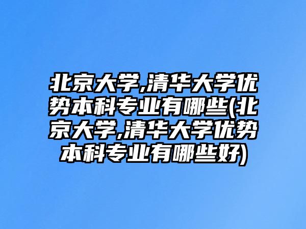 北京大學(xué),清華大學(xué)優(yōu)勢本科專業(yè)有哪些(北京大學(xué),清華大學(xué)優(yōu)勢本科專業(yè)有哪些好)