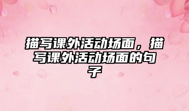 描寫課外活動(dòng)場(chǎng)面，描寫課外活動(dòng)場(chǎng)面的句子