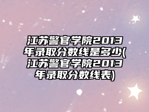 江蘇警官學(xué)院2013年錄取分?jǐn)?shù)線是多少(江蘇警官學(xué)院2013年錄取分?jǐn)?shù)線表)