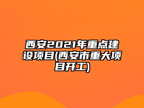 西安2021年重點(diǎn)建設(shè)項(xiàng)目(西安市重大項(xiàng)目開工)