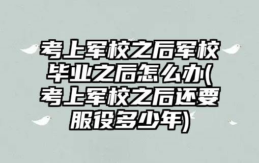 考上軍校之后軍校畢業(yè)之后怎么辦(考上軍校之后還要服役多少年)