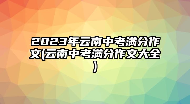 2023年云南中考滿分作文(云南中考滿分作文大全)