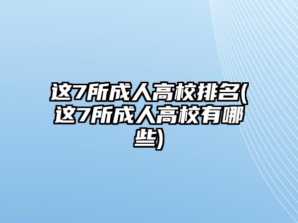 這7所成人高校排名(這7所成人高校有哪些)