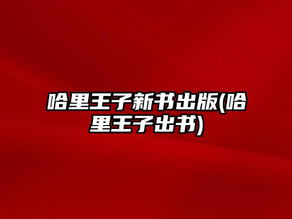 哈里王子新書出版(哈里王子出書)