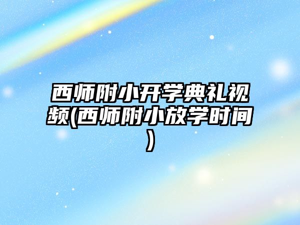 西師附小開(kāi)學(xué)典禮視頻(西師附小放學(xué)時(shí)間)