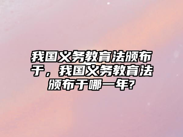 我國義務教育法頒布于，我國義務教育法頒布于哪一年?