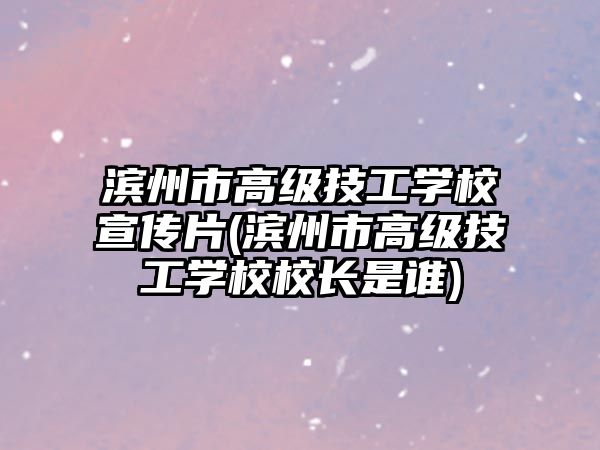 濱州市高級(jí)技工學(xué)校宣傳片(濱州市高級(jí)技工學(xué)校校長(zhǎng)是誰(shuí))