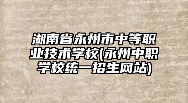 湖南省永州市中等職業(yè)技術(shù)學(xué)校(永州中職學(xué)校統(tǒng)一招生網(wǎng)站)