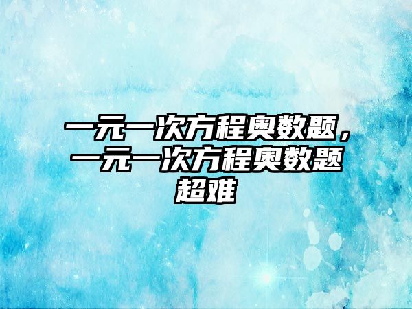 一元一次方程奧數(shù)題，一元一次方程奧數(shù)題超難