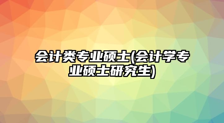 會(huì)計(jì)類(lèi)專(zhuān)業(yè)碩士(會(huì)計(jì)學(xué)專(zhuān)業(yè)碩士研究生)
