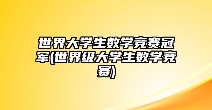 世界大學生數(shù)學競賽冠軍(世界級大學生數(shù)學競賽)