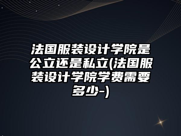 法國(guó)服裝設(shè)計(jì)學(xué)院是公立還是私立(法國(guó)服裝設(shè)計(jì)學(xué)院學(xué)費(fèi)需要多少-)