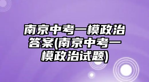 南京中考一模政治答案(南京中考一模政治試題)