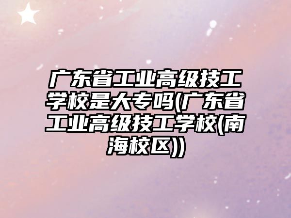 廣東省工業(yè)高級技工學(xué)校是大專嗎(廣東省工業(yè)高級技工學(xué)校(南海校區(qū)))