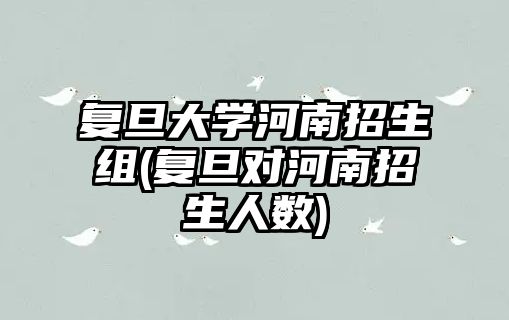 復(fù)旦大學(xué)河南招生組(復(fù)旦對(duì)河南招生人數(shù))