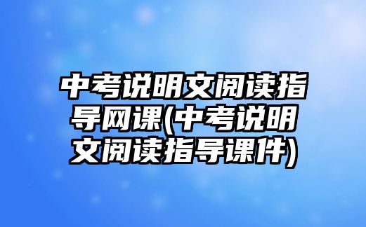 中考說明文閱讀指導(dǎo)網(wǎng)課(中考說明文閱讀指導(dǎo)課件)