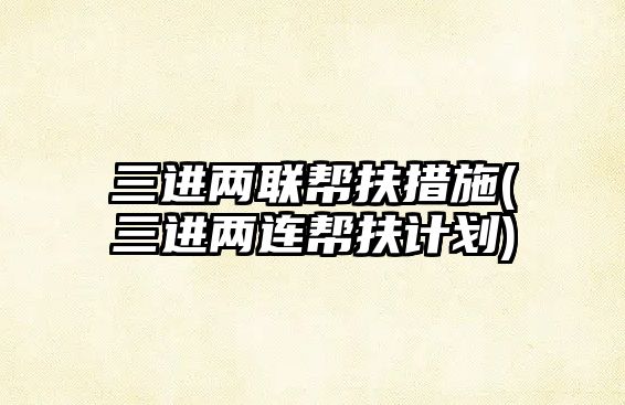三進(jìn)兩聯(lián)幫扶措施(三進(jìn)兩連幫扶計劃)