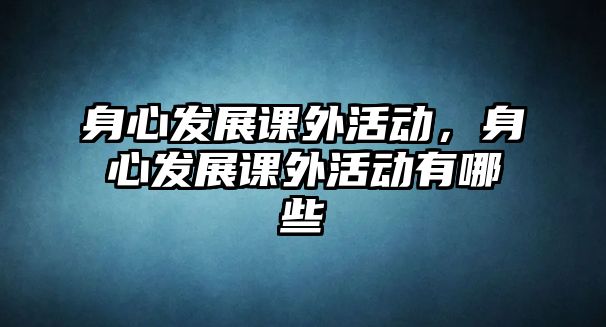 身心發(fā)展課外活動，身心發(fā)展課外活動有哪些