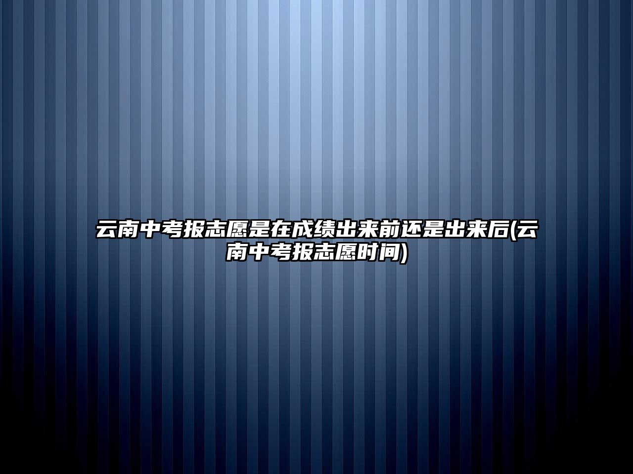 云南中考報志愿是在成績出來前還是出來后(云南中考報志愿時間)