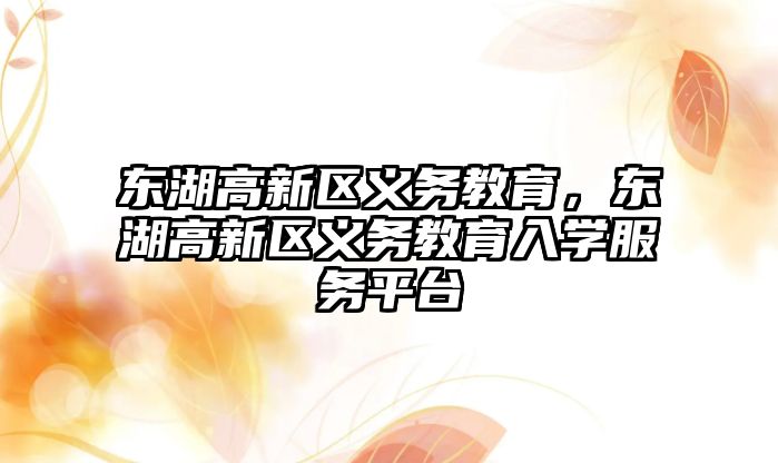 東湖高新區(qū)義務(wù)教育，東湖高新區(qū)義務(wù)教育入學(xué)服務(wù)平臺(tái)