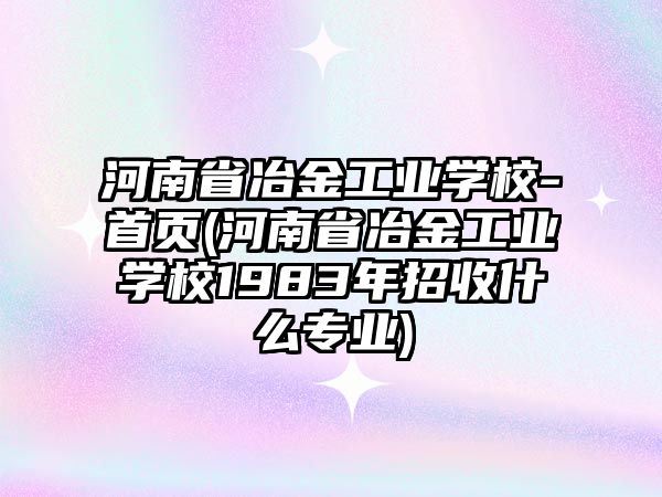河南省冶金工業(yè)學(xué)校-首頁(河南省冶金工業(yè)學(xué)校1983年招收什么專業(yè))