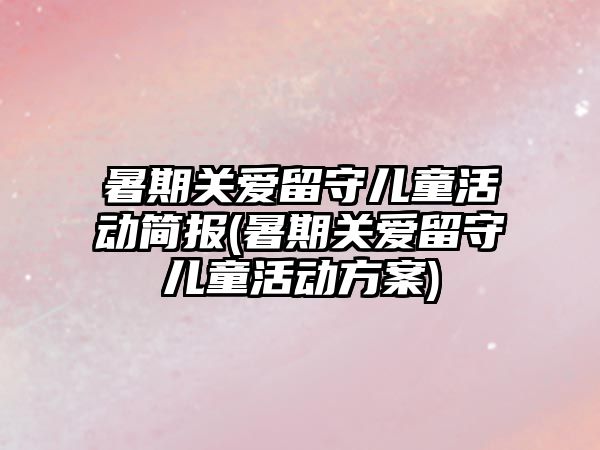 暑期關(guān)愛留守兒童活動(dòng)簡報(bào)(暑期關(guān)愛留守兒童活動(dòng)方案)