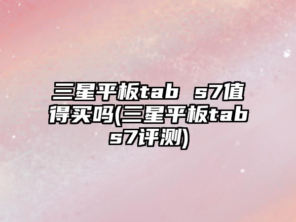三星平板tab s7值得買嗎(三星平板tabs7評(píng)測)