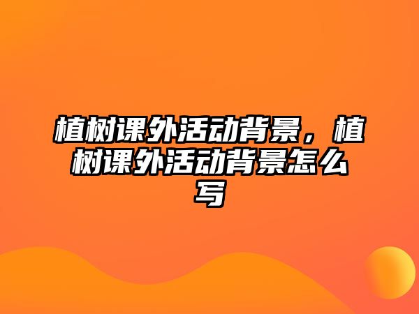 植樹課外活動背景，植樹課外活動背景怎么寫