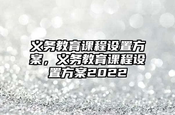 義務(wù)教育課程設(shè)置方案,義務(wù)教育課程設(shè)置方案2022