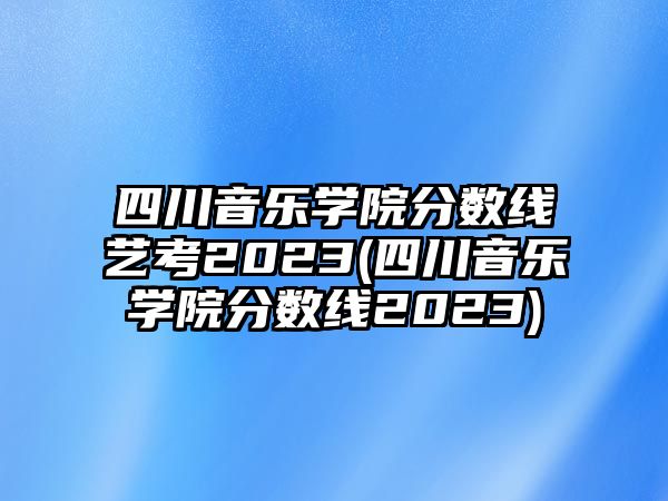 四川音樂學(xué)院分?jǐn)?shù)線藝考2023(四川音樂學(xué)院分?jǐn)?shù)線2023)