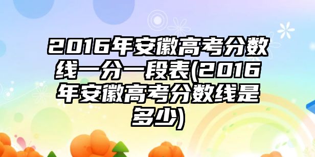 2016年安徽高考分數(shù)線一分一段表(2016年安徽高考分數(shù)線是多少)