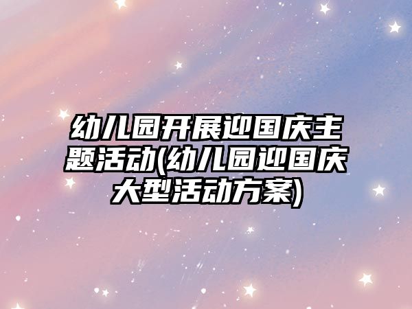 幼兒園開展迎國慶主題活動(dòng)(幼兒園迎國慶大型活動(dòng)方案)