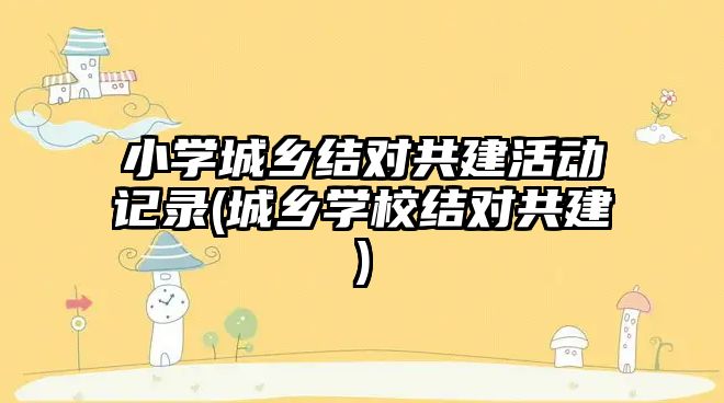 小學(xué)城鄉(xiāng)結(jié)對(duì)共建活動(dòng)記錄(城鄉(xiāng)學(xué)校結(jié)對(duì)共建)