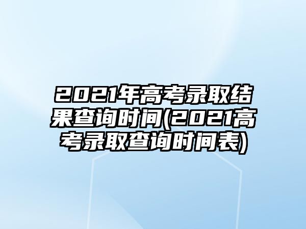 2021年高考錄取結(jié)果查詢時間(2021高考錄取查詢時間表)