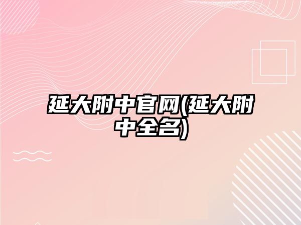 延大附中官網(wǎng)(延大附中全名)
