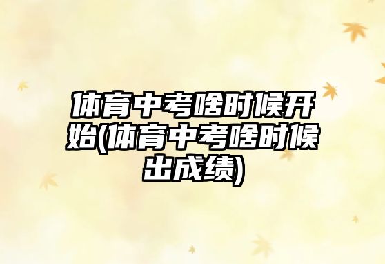 體育中考啥時(shí)候開始(體育中考啥時(shí)候出成績)
