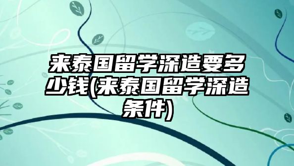 來泰國留學深造要多少錢(來泰國留學深造條件)