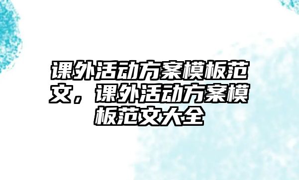課外活動(dòng)方案模板范文，課外活動(dòng)方案模板范文大全