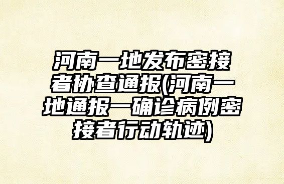 河南一地發(fā)布密接者協(xié)查通報(bào)(河南一地通報(bào)一確診病例密接者行動軌跡)