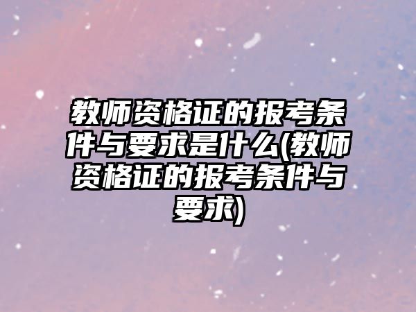 教師資格證的報考條件與要求是什么(教師資格證的報考條件與要求)