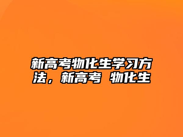 新高考物化生學(xué)習(xí)方法，新高考 物化生