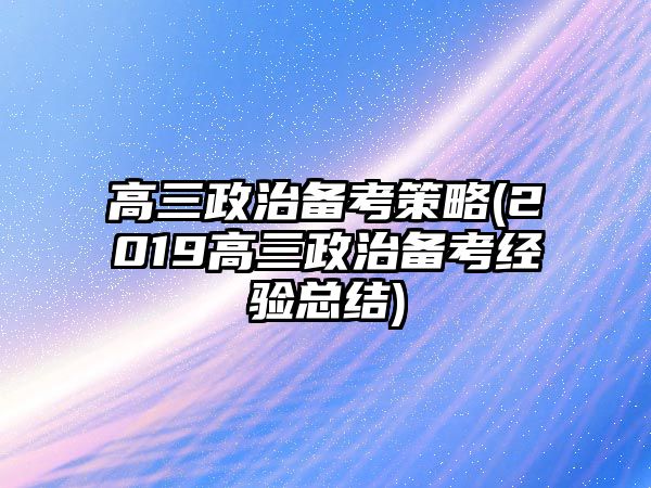 高三政治備考策略(2019高三政治備考經(jīng)驗總結(jié))